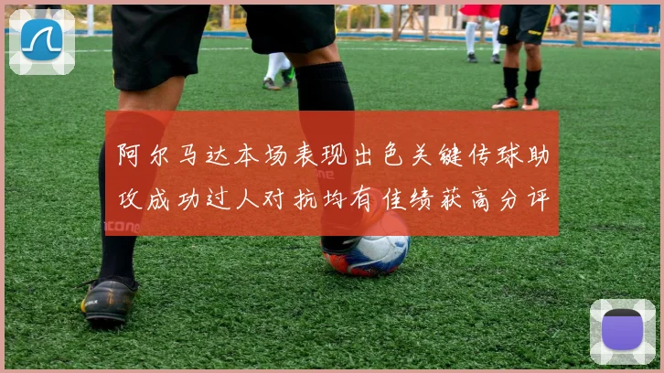 阿尔马达本场表现出色关键传球助攻成功过人对抗均有佳绩获高分评价