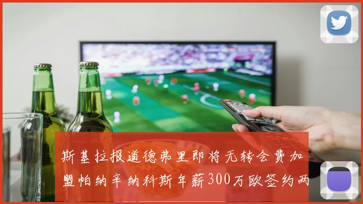 斯基拉报道德弗里即将无转会费加盟帕纳辛纳科斯年薪300万欧签约两年