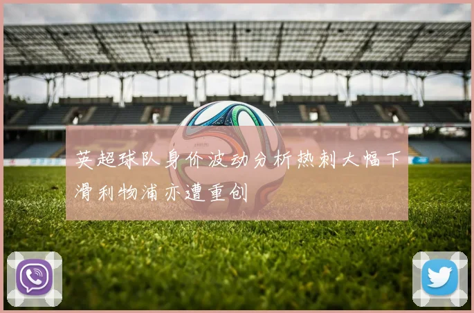 英超球队身价波动分析热刺大幅下滑利物浦亦遭重创