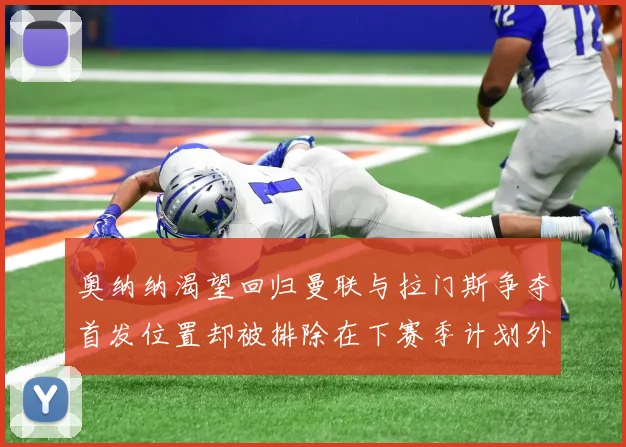 奥纳纳渴望回归曼联与拉门斯争夺首发位置却被排除在下赛季计划外
