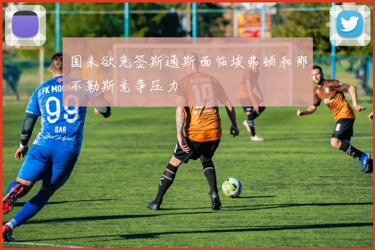 国米欲免签斯通斯面临埃弗顿和那不勒斯竞争压力
