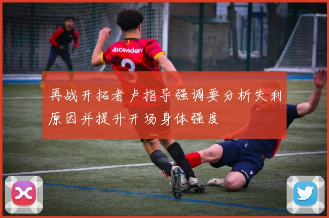 再战开拓者卢指导强调要分析失利原因并提升开场身体强度