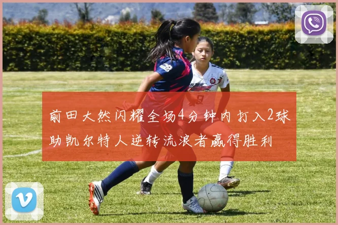 前田大然闪耀全场4分钟内打入2球助凯尔特人逆转流浪者赢得胜利