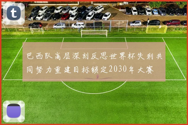 巴西队高层深刻反思世界杯失利共同努力重建目标锁定2030年大赛