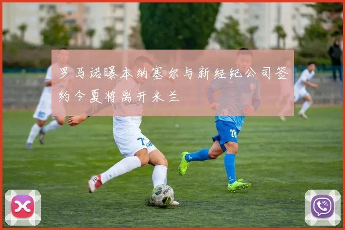 罗马诺曝本纳塞尔与新经纪公司签约今夏将离开米兰