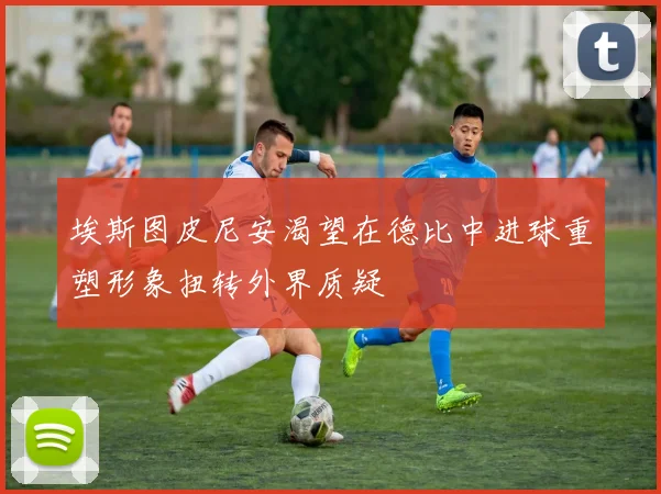 埃斯图皮尼安渴望在德比中进球重塑形象扭转外界质疑