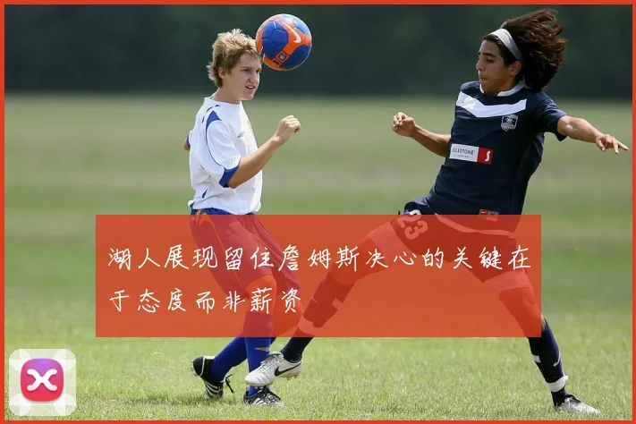 湖人展现留住詹姆斯决心的关键在于态度而非薪资