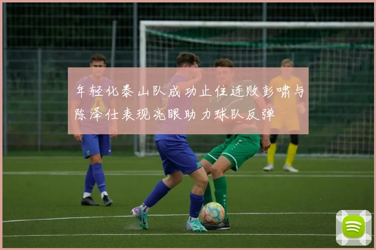 年轻化泰山队成功止住连败彭啸与陈泽仕表现亮眼助力球队反弹