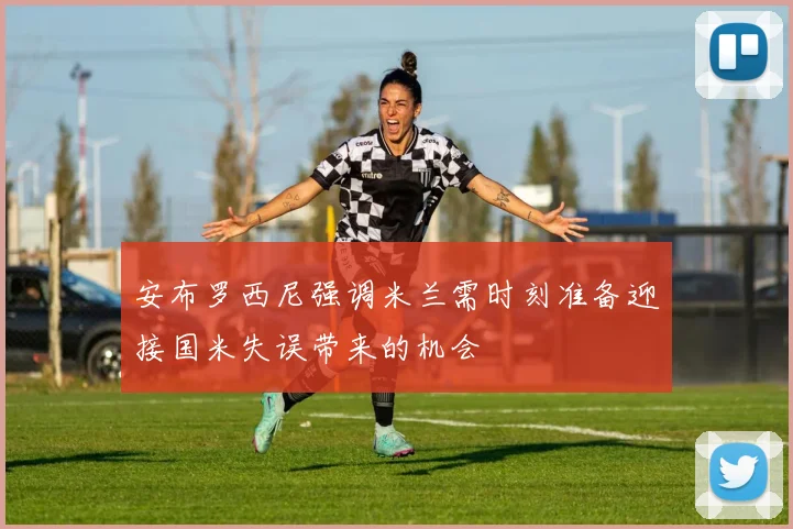 安布罗西尼强调米兰需时刻准备迎接国米失误带来的机会