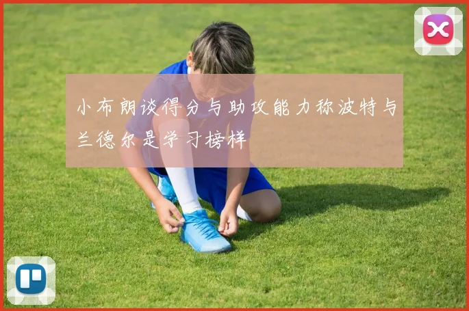 小布朗谈得分与助攻能力称波特与兰德尔是学习榜样