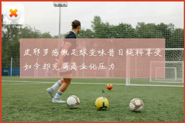 皮耶罗感慨足球变味昔日纯粹享受如今却充满商业化压力