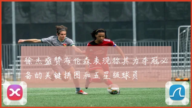 徐杰盛赞布伦森表现称其为夺冠必备的关键拼图和五星级球员