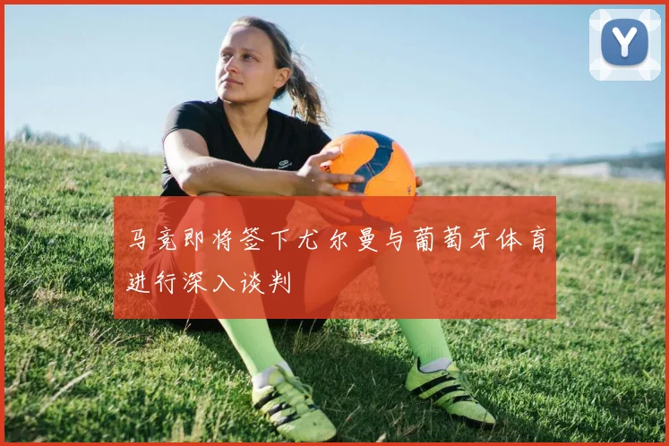 马竞即将签下尤尔曼与葡萄牙体育进行深入谈判