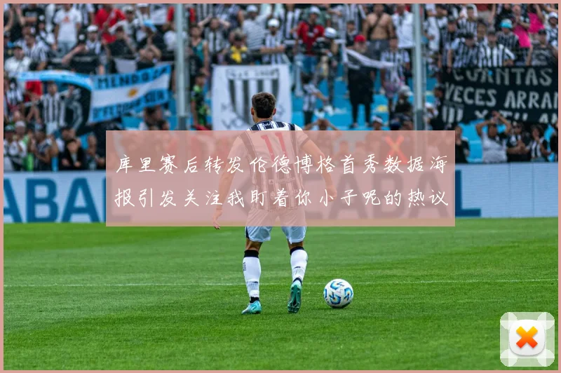 库里赛后转发伦德博格首秀数据海报引发关注我盯着你小子呢的热议