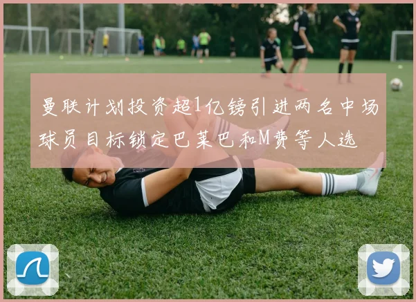 曼联计划投资超1亿镑引进两名中场球员目标锁定巴莱巴和M费等人选