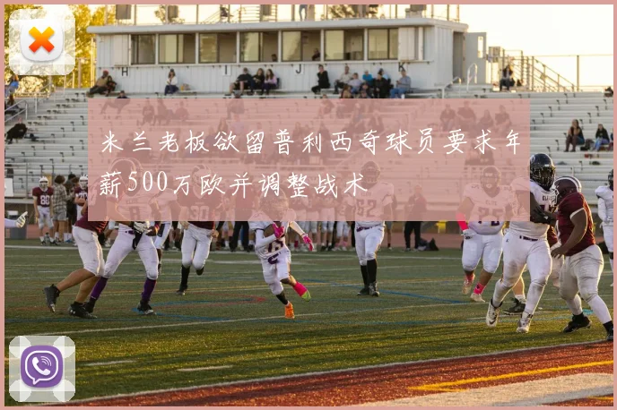 米兰老板欲留普利西奇球员要求年薪500万欧并调整战术