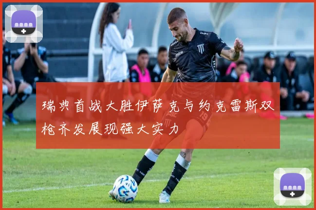 瑞典首战大胜伊萨克与约克雷斯双枪齐发展现强大实力