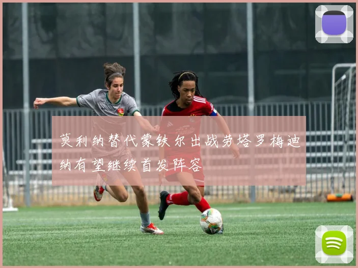 莫利纳替代蒙铁尔出战劳塔罗梅迪纳有望继续首发阵容
