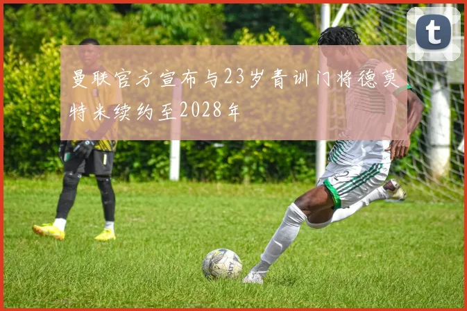 曼联官方宣布与23岁青训门将德莫特米续约至2028年