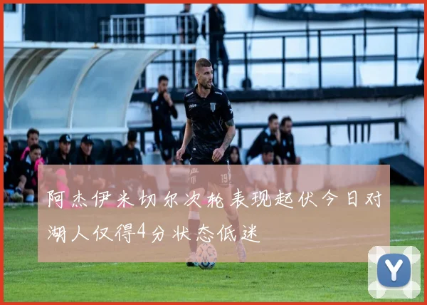阿杰伊米切尔次轮表现起伏今日对湖人仅得4分状态低迷