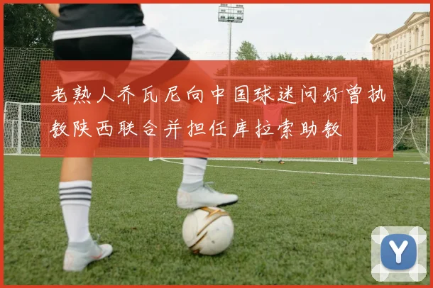 老熟人乔瓦尼向中国球迷问好曾执教陕西联合并担任库拉索助教