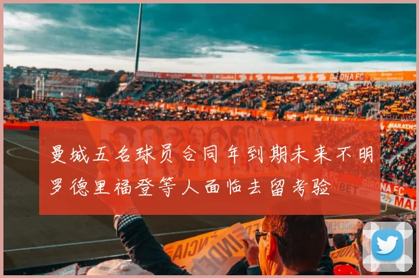 曼城五名球员合同年到期未来不明罗德里福登等人面临去留考验