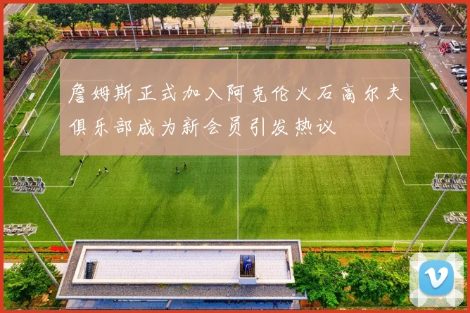 詹姆斯正式加入阿克伦火石高尔夫俱乐部成为新会员引发热议