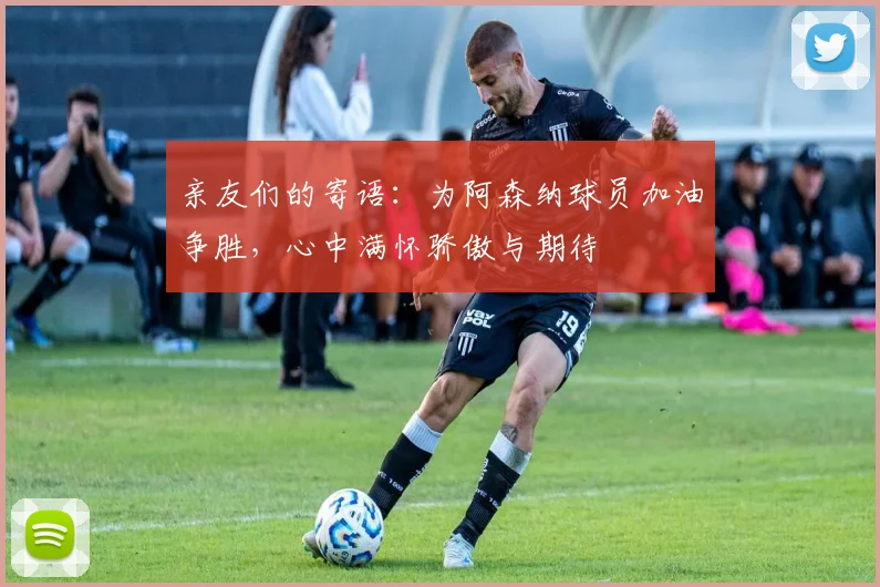 亲友们的寄语：为阿森纳球员加油争胜，心中满怀骄傲与期待
